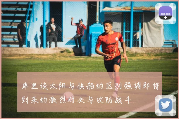 库里谈太阳与快船的区别强调即将到来的激烈对决与攻防战斗