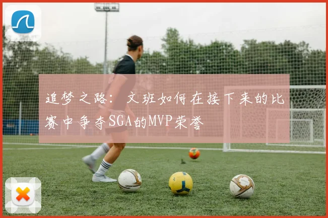 追梦之路：文班如何在接下来的比赛中争夺SGA的MVP荣誉